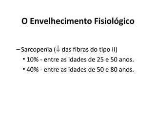 O Envelhecimento Fisiológico
–Sarcopenia (↓ das fibras do tipo II)
• 10% - entre as idades de 25 e 50 anos.
• 40% - entre as idades de 50 e 80 anos.
 