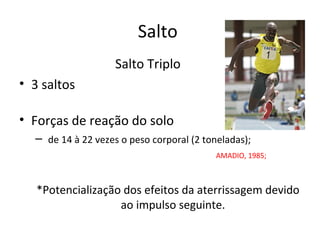 Salto
Salto Triplo
• 3 saltos
• Forças de reação do solo
– de 14 à 22 vezes o peso corporal (2 toneladas);
AMADIO, 1985;
*Potencialização dos efeitos da aterrissagem devido
ao impulso seguinte.
 