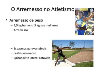 O Arremesso no Atletismo
• Arremesso de peso
– 7,5 kg homens; 5 kg nas mulheres
– Arremesso
– Espasmos paravertebrais
– Lesões no ombro
– Epicondilite lateral cotovelo
 