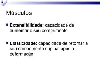 Músculos
 Extensibilidade: capacidade de
aumentar o seu comprimento
 Elasticidade: capacidade de retornar a
seu comprimento original após a
deformação
 
