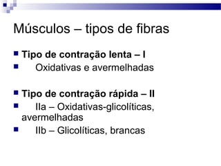 Músculos – tipos de fibras
 Tipo de contração lenta – I
 Oxidativas e avermelhadas
 Tipo de contração rápida – II
 IIa – Oxidativas-glicolíticas,
avermelhadas
 IIb – Glicolíticas, brancas
 