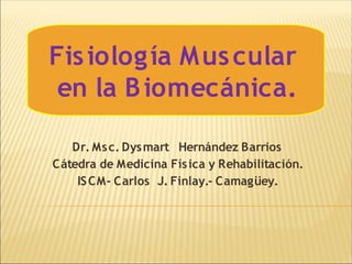 Dr. Msc. Dysmart Hernández Barrios
Cátedra de Medicina Física y Rehabilitación.
ISCM- Carlos J. Finlay.- Camagüey.
Fisiología Muscular
en la Biomecánica.
 