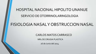 HOSPITAL NACIONAL HIPOLITO UNANUE
SERVICIO DE OTORRINOLARINGOLOGIA
FISIOLOGIA NASALY OBSTRUCCION NASAL
CARLOS MATOSCARRASCO
MR1 DE CIRUGIA PLASTICA
26 de Junio del 2014
 