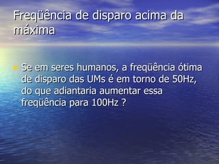 Freqüência de disparo acima da máxima Se em seres humanos, a freqüência ótima de disparo das UMs é em torno de 50Hz, do que adiantaria aumentar essa freqüência para 100Hz ? 