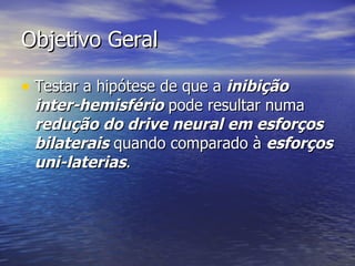 Objetivo Geral Testar a hipótese de que a  inibição inter-hemisfério  pode resultar numa  redução do drive neural em esforços bilaterais  quando comparado à  esforços uni-laterias . 
