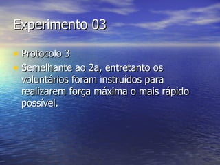 Experimento 03 Protocolo 3 Semelhante ao 2a, entretanto os voluntários foram instruídos para realizarem força máxima o mais rápido possível. 