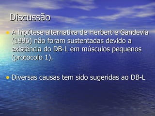 Discussão A hipótese alternativa de Herbert e Gandevia (1996) não foram sustentadas devido a existência do DB-L em músculos pequenos (protocolo 1). Diversas causas tem sido sugeridas ao DB-L 