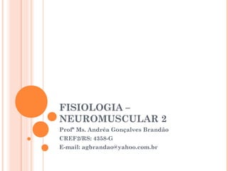 FISIOLOGIA –
NEUROMUSCULAR 2
Profª Ms. Andréa Gonçalves Brandão
CREF2/RS: 4358-G
E-mail: agbrandao@yahoo.com.br
 
