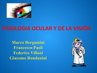 FISIOLOGIA OCULAR Y DE LA VISIÓN
Marco Bergamini
Francesco Paoli
Federico Villani
Giacomo Rondanini

 