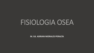 FISIOLOGIA OSEA
M. Ed. ADRIAN MORALES PERALTA
 