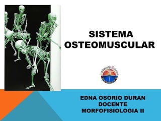 SISTEMA OSTEOMUSCULAR  EDNA OSORIO DURAN DOCENTE MORFOFISIOLOGIA II 