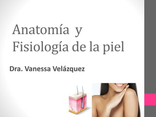 Anatomía y
Fisiología de la piel
Dra. Vanessa Velázquez
 
