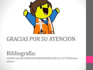 GRACIAS POR SU ATENCION
Bibliografía:
AMADO,SaúlLECCIONESDEDERMATOLOGIA(2014) (14ªED)Méndez
editores
 