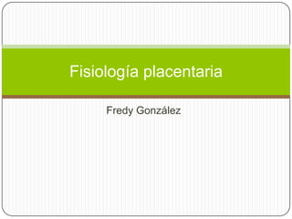 Fredy González
Fisiología placentaria
 