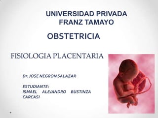 FISIOLOGIA PLACENTARIA
UNIVERSIDAD PRIVADA
FRANZ TAMAYO
Dr.JOSE NEGRON SALAZAR
ESTUDIANTE:
ISMAEL ALEJANDRO BUSTINZA
CARCASI
OBSTETRICIA
 