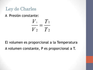 Ley de Charles
A Presión constante:
                V 1 T1
                   
                V2 T2

El volumen es proporcional a la Temperatura
A volumen constante, P es proporcional a T.
 