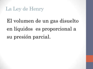 La Ley de Henry

El volumen de un gas disuelto
en líquidos es proporcional a
su presión parcial.
 