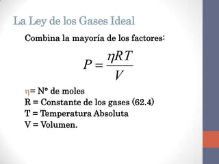 La Ley de los Gases Ideal
  Combina la mayoría de los factores:

                      RT
                P
                        V
  = N° de moles
  R = Constante de los gases (62.4)
  T = Temperatura Absoluta
  V = Volumen.
 