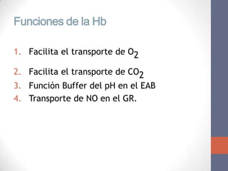 Funciones de la Hb

1. Facilita el transporte de O2

2. Facilita el transporte de CO2
3. Función Buffer del pH en el EAB
4. Transporte de NO en el GR.
 