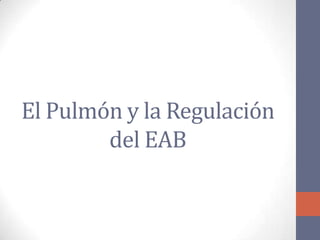 El Pulmón y la Regulación
        del EAB
 