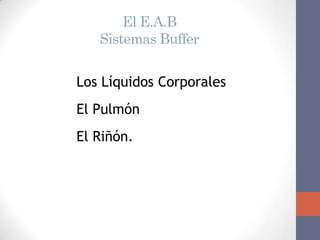 El E.A.B
   Sistemas Buffer


Los Líquidos Corporales
El Pulmón
El Riñón.
 