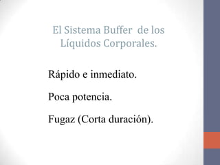 El Sistema Buffer de los
 Líquidos Corporales.
    Características.
Rápido e inmediato.

Poca potencia.

Fugaz (Corta duración).
 