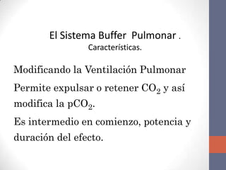 El Sistema Buffer Pulmonar .
                Características.

Modificando la Ventilación Pulmonar
Permite expulsar o retener CO2 y así
modifica la pCO2.
Es intermedio en comienzo, potencia y
duración del efecto.
 