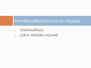 1. COMPLACÊNCIA
2. CURVA PRESSÃO-VOLUME
PROPRIEDADES ELÁSTICAS DO PULMÃO
 
