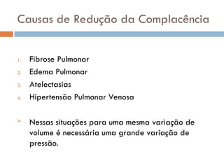 Causas de Redução da Complacência
1. Fibrose Pulmonar
2. Edema Pulmonar
3. Atelectasias
4. Hipertensão Pulmonar Venosa
 Nessas situações para uma mesma variação de
volume é necessária uma grande variação de
pressão.
 