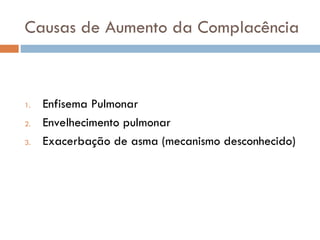 Causas de Aumento da Complacência
1. Enfisema Pulmonar
2. Envelhecimento pulmonar
3. Exacerbação de asma (mecanismo desconhecido)
 