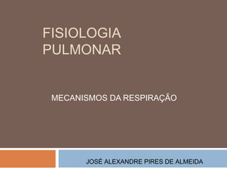 FISIOLOGIA 
PULMONAR 
MECANISMOS DA RESPIRAÇÃO 
JOSÉ ALEXANDRE PIRES DE ALMEIDA 
 