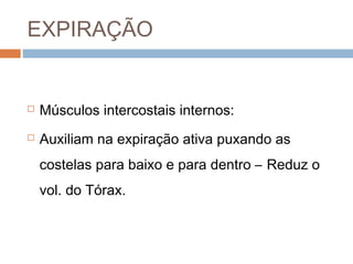 EXPIRAÇÃO 
 Músculos intercostais internos: 
 Auxiliam na expiração ativa puxando as 
costelas para baixo e para dentro – Reduz o 
vol. do Tórax. 
 