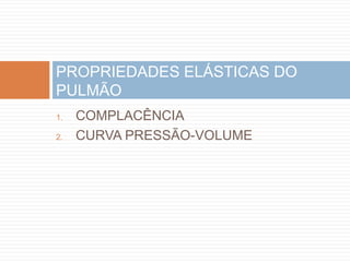 PROPRIEDADES ELÁSTICAS DO 
PULMÃO 
1. COMPLACÊNCIA 
2. CURVA PRESSÃO-VOLUME 
 