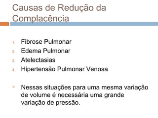 Causas de Redução da 
Complacência 
1. Fibrose Pulmonar 
2. Edema Pulmonar 
3. Atelectasias 
4. Hipertensão Pulmonar Venosa 
 Nessas situações para uma mesma variação 
de volume é necessária uma grande 
variação de pressão. 
 