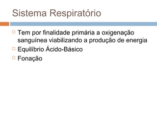 Sistema Respiratório 
 Tem por finalidade primária a oxigenação 
sanguínea viabilizando a produção de energia 
 Equilíbrio Ácido-Básico 
 Fonação 
 