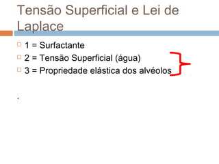 Tensão Superficial e Lei de 
Laplace 
 1 = Surfactante 
 2 = Tensão Superficial (água) 
 3 = Propriedade elástica dos alvéolos 
. 
 