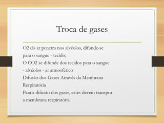 Troca de gases
O2 do ar penetra nos alvéolos, difunde-se
para o sangue - tecido;
O CO2 se difunde dos tecidos para o sangue
- alvéolos - ar atmosférico
Difusão dos Gases Através da Membrana
Respiratória
Para a difusão dos gases, estes devem transpor
a membrana respiratória
 