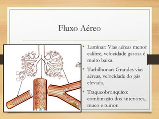Fluxo Aéreo
• Laminar: Vias aéreas menor
calibre, velocidade gasosa é
muito baixa.
• Turbilhonar: Grandes vias
aéreas, velocidade do gás
elevada.
• Traqueobronquico:
combinação dos anteriores,
muco e tumor.
 