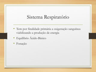 Sistema Respiratório
• Tem por finalidade primária a oxigenação sanguínea
viabilizando a produção de energia
• Equilíbrio Ácido-Básico
• Fonação
 