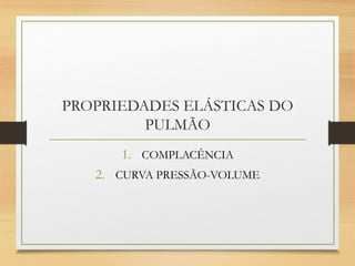 PROPRIEDADES ELÁSTICAS DO
PULMÃO
1. COMPLACÊNCIA
2. CURVA PRESSÃO-VOLUME
 