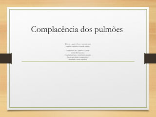 Complacência dos pulmões
. Refere-se a quanto esforço é necessário para
expandir os pulmões e a parede torácica;
.
Complacência alta – pulmões e a parede
torácica fácil expansão;
. Complacência baixa – resistência à expansão;
. Fatores que afetam a complacência –
elasticidade e tensão superficial
 