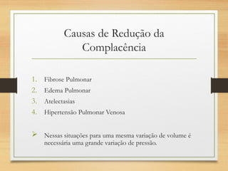 Causas de Redução da
Complacência
1. Fibrose Pulmonar
2. Edema Pulmonar
3. Atelectasias
4. Hipertensão Pulmonar Venosa
 Nessas situações para uma mesma variação de volume é
necessária uma grande variação de pressão.
 