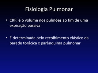 Fisiologia Pulmonar
• CRF: é o volume nos pulmões ao fim de uma
expiração passiva
• É determinada pelo recolhimento elástico da
parede torácica x parênquima pulmonar
 