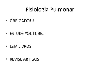 Fisiologia Pulmonar
• OBRIGADO!!!
• ESTUDE YOUTUBE...
• LEIA LIVROS
• REVISE ARTIGOS
 