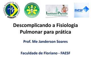 Descomplicando a Fisiologia
Pulmonar para prática
Prof. Me Janderson Soares
Faculdade de Floriano - FAESF
 