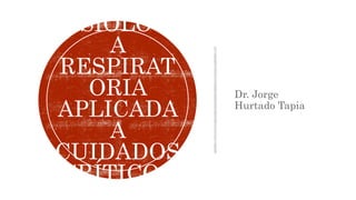 Dr. Jorge
Hurtado Tapia
FISIOLOGÍ
A
RESPIRAT
ORIA
APLICADA
A
CUIDADOS
CRÍTICOS
 