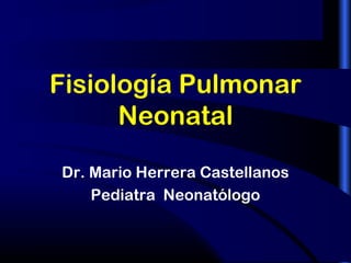 1 
Fisiología Pulmonar 
Neonatal 
Dr. Mario Herrera Castellanos 
Pediatra Neonatólogo 
 