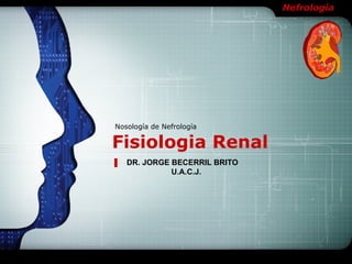 Nefrología




Nosología de Nefrología

Fisiologia Renal
   DR. JORGE BECERRIL BRITO
             U.A.C.J.
 