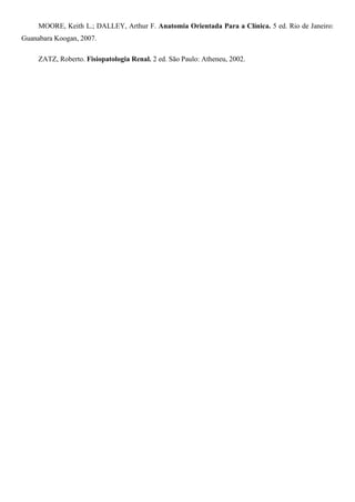 MOORE, Keith L.; DALLEY, Arthur F. Anatomia Orientada Para a Clínica. 5 ed. Rio de Janeiro:
Guanabara Koogan, 2007.
ZATZ, Roberto. Fisiopatologia Renal. 2 ed. São Paulo: Atheneu, 2002.
 
