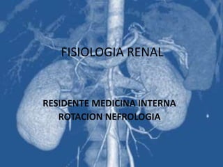 FISIOLOGIA RENAL
RESIDENTE MEDICINA INTERNA
ROTACION NEFROLOGIA
 